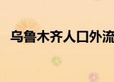 乌鲁木齐人口外流严重吗（乌鲁木齐人口）