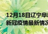 12月18日辽宁阜新今日疫情最新报告及阜新新冠疫情最新情况