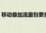 移动叠加流量包要多少钱（移动叠加流量包）