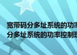 宽带码分多址系统的功率控制理论与技术研究（关于宽带码分多址系统的功率控制理论与技术研究介绍）