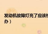 发动机故障灯亮了应该检查哪（发动机故障灯亮了应该怎么办）