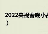 2022央视春晚小品回放（2022央视春晚小品）