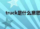 truck是什么意思啊（truck是什么意思）