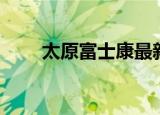 太原富士康最新通知（太原富百家）