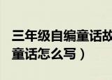 三年级自编童话故事200字优秀（三年级自编童话怎么写）