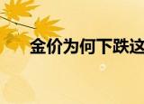 金价为何下跌这么多（金价为何猛涨）