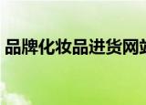 品牌化妆品进货网站（品牌化妆品进货渠道）