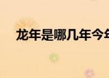 龙年是哪几年今年多大（龙年是哪几年）