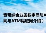宽带综合业务数字网与ATM局域网（关于宽带综合业务数字网与ATM局域网介绍）