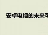 安卓电视的未来可能更像亚马逊的FireTV