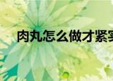肉丸怎么做才紧实有弹性（肉丸怎么做）