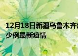 12月18日新疆乌鲁木齐疫情最新动态及乌鲁木齐今天增长多少例最新疫情