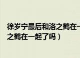 徐岁宁最后和洛之鹤在一起了吗最新章节（徐岁宁最后和洛之鹤在一起了吗）