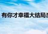 有你才幸福大结局亲吻（有你才幸福大结局）