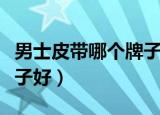 男士皮带哪个牌子结实耐用（男士皮带哪个牌子好）