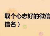 取个心态好的微信名四个字（取个心态好的微信名）