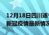 12月18日四川遂宁今日疫情最新报告及遂宁新冠疫情最新情况