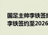 国足主帅李铁签约至2026年一3（国足主帅李铁签约至2026年）