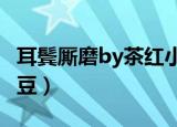 耳鬓厮磨by茶红小豆txt（耳鬓厮磨by茶红小豆）