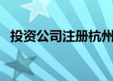 投资公司注册杭州（投资公司注册多少钱）