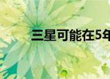  三星可能在5年内退出智能手机市场