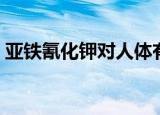 亚铁氰化钾对人体有什么危害（亚铁氰化钾）