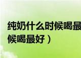 纯奶什么时候喝最好减肥最有用（纯奶什么时候喝最好）