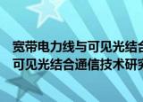 宽带电力线与可见光结合通信技术研究（关于宽带电力线与可见光结合通信技术研究介绍）