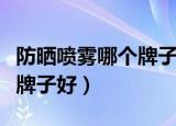 防晒喷雾哪个牌子好性价比高（防晒喷雾哪个牌子好）