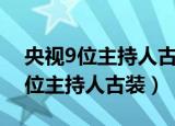 央视9位主持人古装亮相哪个台播出（央视9位主持人古装）