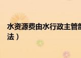 水资源费由水行政主管部门征收（水资源费征收使用管理办法）