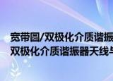 宽带圆/双极化介质谐振器天线与阵列的研究（关于宽带圆/双极化介质谐振器天线与阵列的研究介绍）