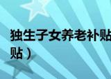独生子女养老补贴最新政策（独生子女养老补贴）