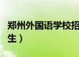 郑州外国语学校招生电话（郑州外国语学校招生）