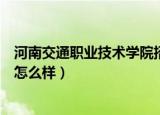 河南交通职业技术学院招生网官网（河南交通职业技术学院怎么样）
