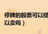 停牌的股票可以提前几天挂单（停牌的股票可以卖吗）