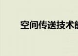 空间传送技术能否实现（空间传送）