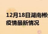 12月18日湖南郴州疫情最新通报及郴州新冠疫情最新情况