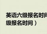 英语六级报名时间2021下半年报名（英语六级报名时间）
