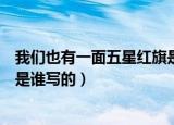 我们也有一面五星红旗是谁创作的（我们也有一面五星红旗是谁写的）