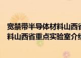 宽禁带半导体材料山西省重点实验室（关于宽禁带半导体材料山西省重点实验室介绍）