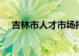 吉林市人才市场招聘（吉林市人才市场）