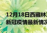 12月18日西藏林芝今日疫情最新报告及林芝新冠疫情最新情况