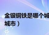 金银铜铁是哪个城市的别称（金银铜铁是哪个城市）