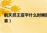 航天员王亚平什么时候回来视频（航天员王亚平什么时候回来）