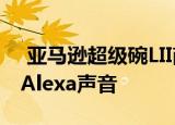  亚马逊超级碗LII商业广告预告片暗示了新的Alexa声音