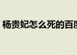 杨贵妃怎么死的百度知道（杨贵妃怎么死的）
