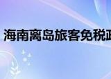 海南离岛旅客免税政策（海南离岛旅客免税）