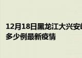 12月18日黑龙江大兴安岭最新疫情状况及大兴安岭今天增长多少例最新疫情