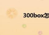 300box怎么用（300box）